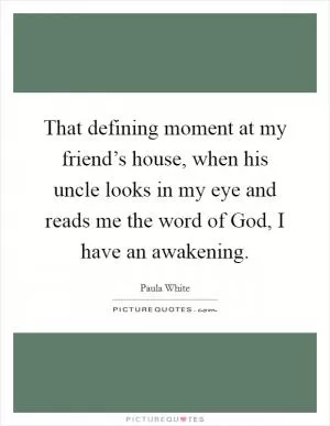 That defining moment at my friend’s house, when his uncle looks in my eye and reads me the word of God, I have an awakening Picture Quote #1