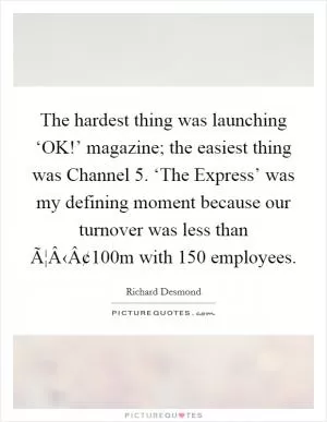 The hardest thing was launching ‘OK!’ magazine; the easiest thing was Channel 5. ‘The Express’ was my defining moment because our turnover was less than Ã¦Â‹Â¢100m with 150 employees Picture Quote #1