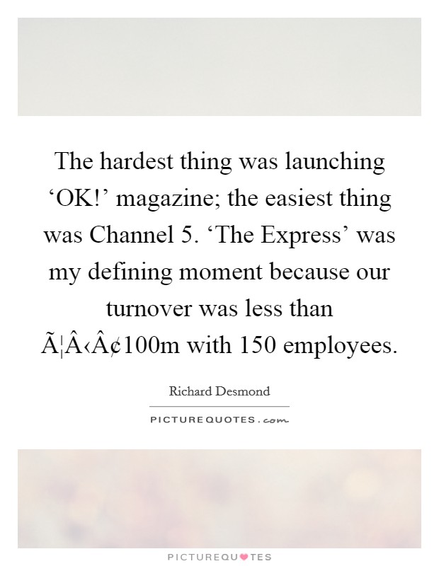 The hardest thing was launching ‘OK!’ magazine; the easiest thing was Channel 5. ‘The Express’ was my defining moment because our turnover was less than Ã¦Â‹Â¢100m with 150 employees Picture Quote #1