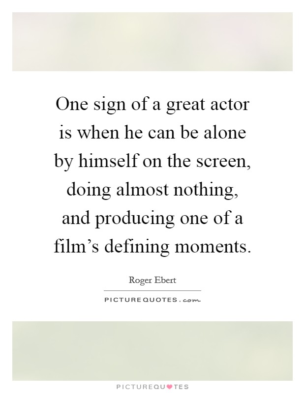 One sign of a great actor is when he can be alone by himself on the screen, doing almost nothing, and producing one of a film's defining moments. Picture Quote #1