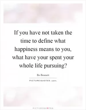 If you have not taken the time to define what happiness means to you, what have your spent your whole life pursuing? Picture Quote #1