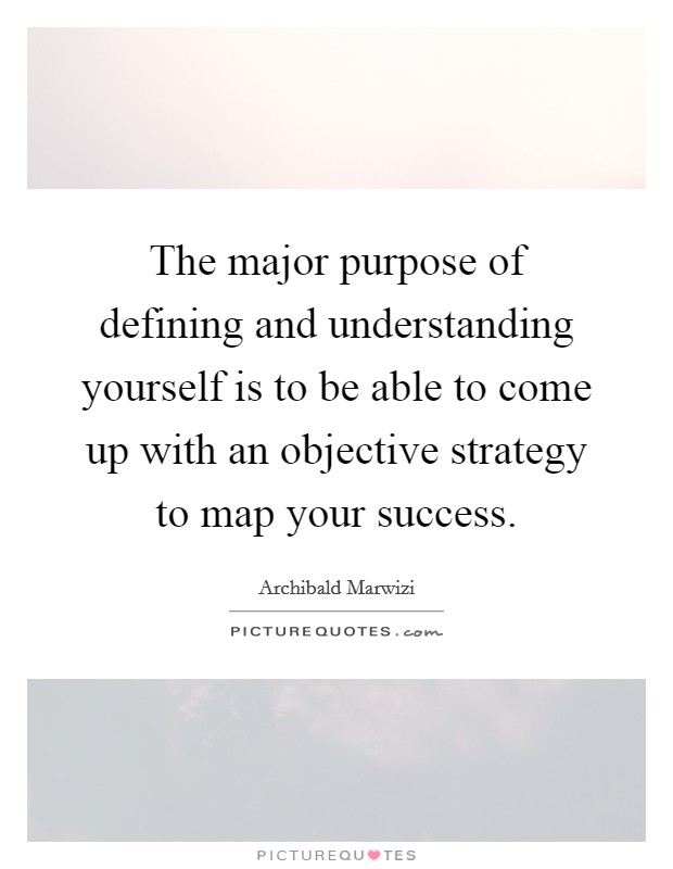 The major purpose of defining and understanding yourself is to be able to come up with an objective strategy to map your success. Picture Quote #1