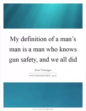 My definition of a man’s man is a man who knows gun safety, and we all did Picture Quote #1
