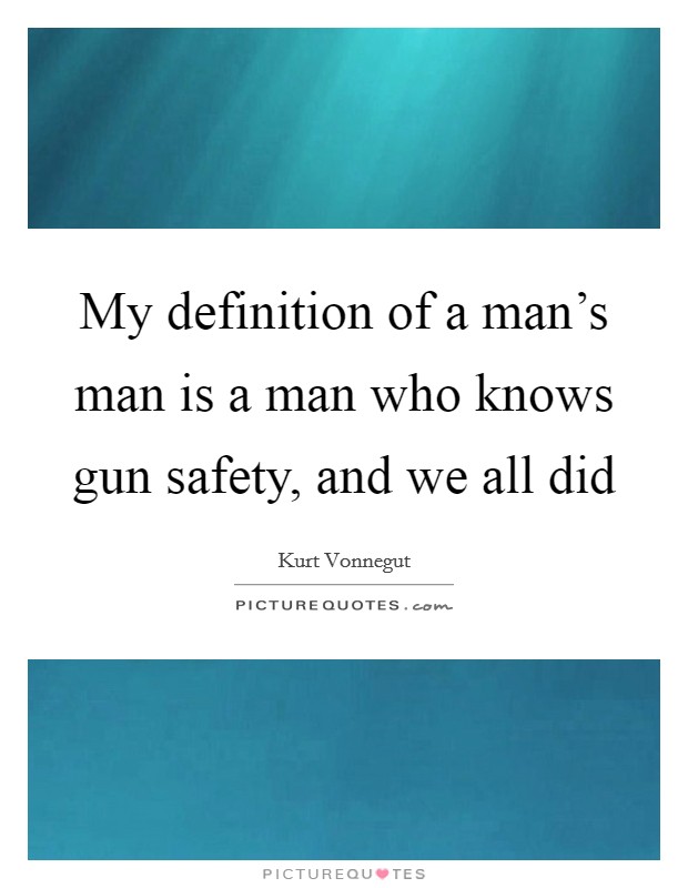 My definition of a man's man is a man who knows gun safety, and we all did Picture Quote #1