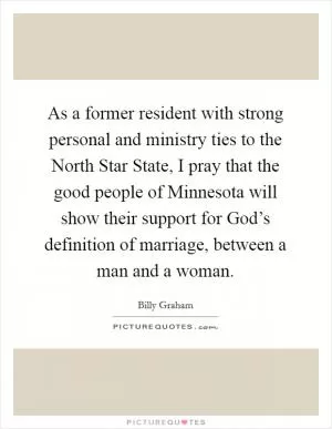 As a former resident with strong personal and ministry ties to the North Star State, I pray that the good people of Minnesota will show their support for God’s definition of marriage, between a man and a woman Picture Quote #1