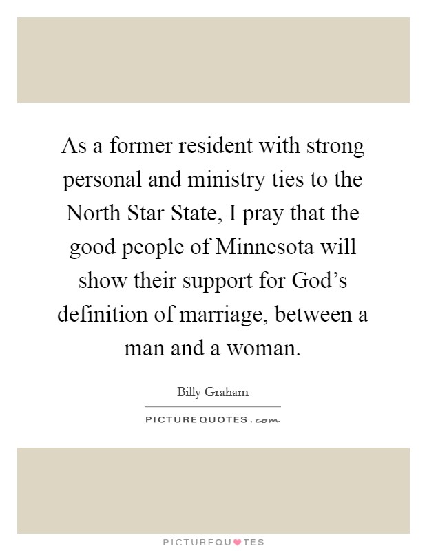 As a former resident with strong personal and ministry ties to the North Star State, I pray that the good people of Minnesota will show their support for God's definition of marriage, between a man and a woman. Picture Quote #1