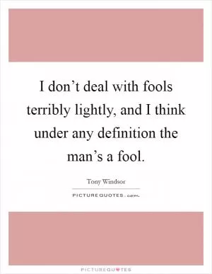 I don’t deal with fools terribly lightly, and I think under any definition the man’s a fool Picture Quote #1