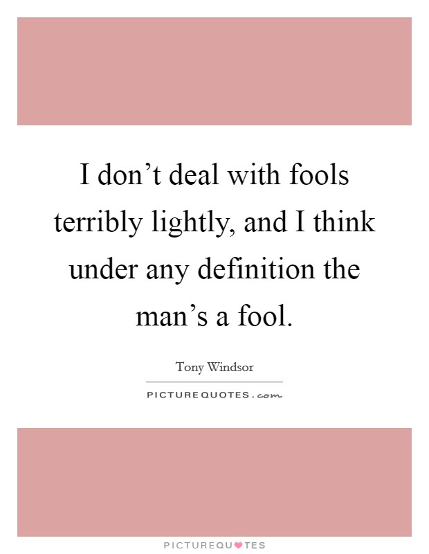 I don't deal with fools terribly lightly, and I think under any definition the man's a fool. Picture Quote #1