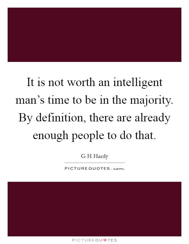 It is not worth an intelligent man's time to be in the majority. By definition, there are already enough people to do that. Picture Quote #1