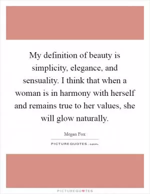 My definition of beauty is simplicity, elegance, and sensuality. I think that when a woman is in harmony with herself and remains true to her values, she will glow naturally Picture Quote #1