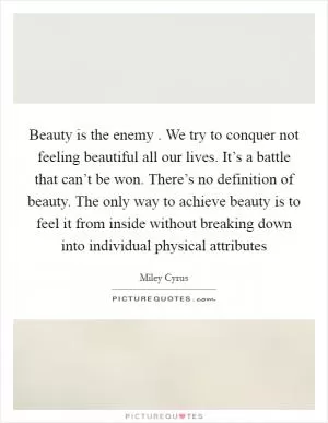 Beauty is the enemy . We try to conquer not feeling beautiful all our lives. It’s a battle that can’t be won. There’s no definition of beauty. The only way to achieve beauty is to feel it from inside without breaking down into individual physical attributes Picture Quote #1