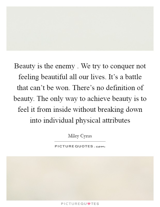 Beauty is the enemy . We try to conquer not feeling beautiful all our lives. It's a battle that can't be won. There's no definition of beauty. The only way to achieve beauty is to feel it from inside without breaking down into individual physical attributes Picture Quote #1