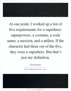 At one point, I worked up a list of five requirements for a superhero: superpowers, a costume, a code name, a mission, and a milieu. If the character had three out of the five, they were a superhero. But that’s just my definition Picture Quote #1