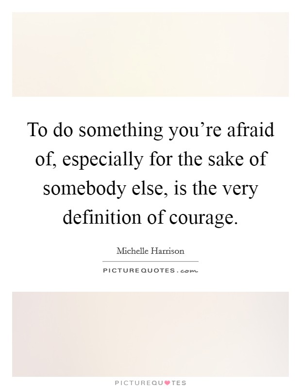 To do something you're afraid of, especially for the sake of somebody else, is the very definition of courage. Picture Quote #1