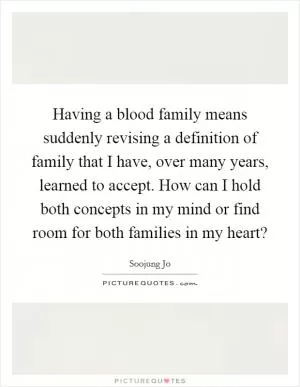 Having a blood family means suddenly revising a definition of family that I have, over many years, learned to accept. How can I hold both concepts in my mind or find room for both families in my heart? Picture Quote #1