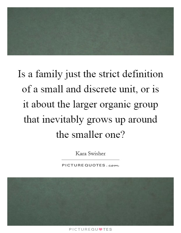 Is a family just the strict definition of a small and discrete unit, or is it about the larger organic group that inevitably grows up around the smaller one? Picture Quote #1