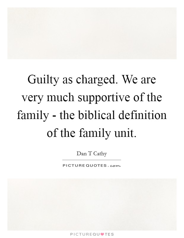 Guilty as charged. We are very much supportive of the family - the biblical definition of the family unit. Picture Quote #1