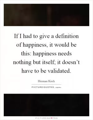 If I had to give a definition of happiness, it would be this: happiness needs nothing but itself; it doesn’t have to be validated Picture Quote #1