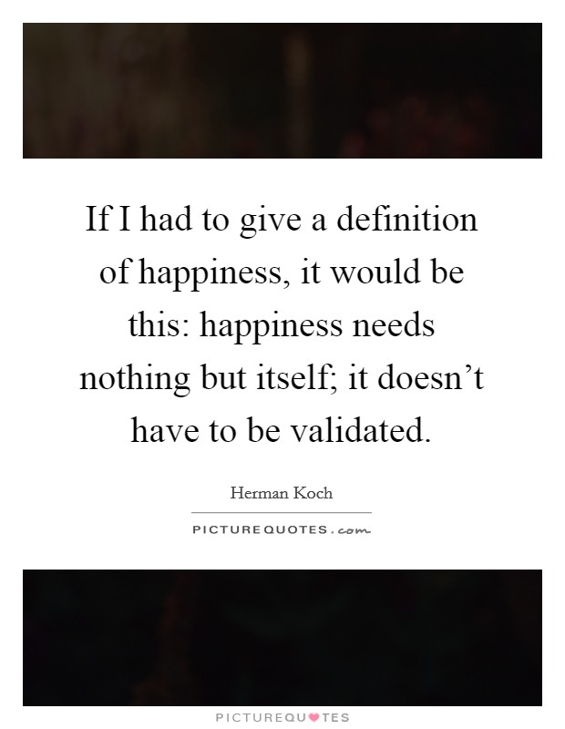 If I had to give a definition of happiness, it would be this: happiness needs nothing but itself; it doesn't have to be validated. Picture Quote #1