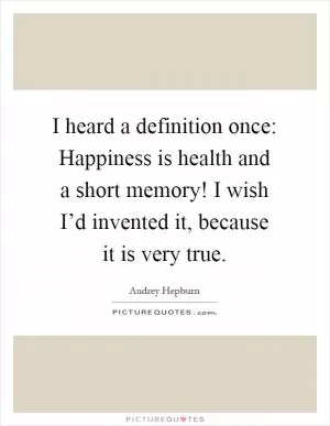 I heard a definition once: Happiness is health and a short memory! I wish I’d invented it, because it is very true Picture Quote #1