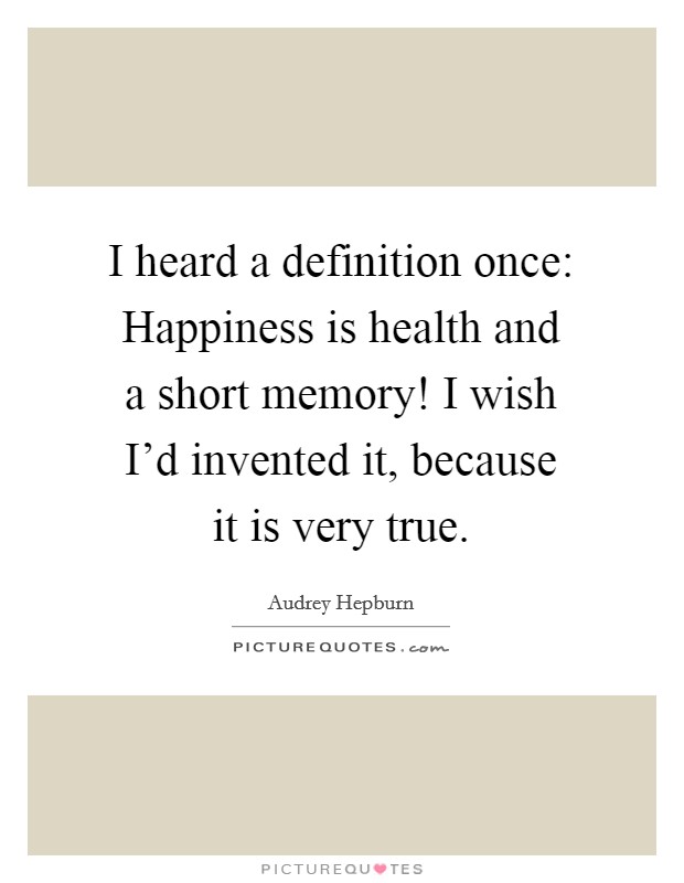 I heard a definition once: Happiness is health and a short memory! I wish I'd invented it, because it is very true. Picture Quote #1