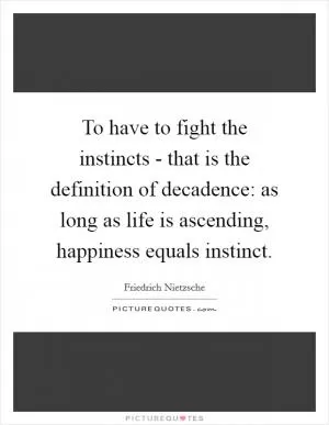 To have to fight the instincts - that is the definition of decadence: as long as life is ascending, happiness equals instinct Picture Quote #1