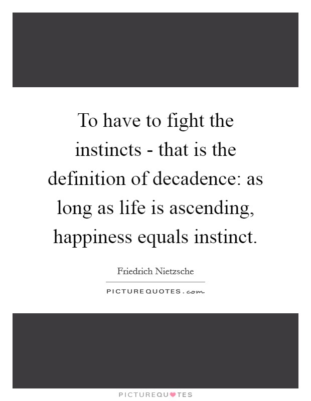 To have to fight the instincts - that is the definition of decadence: as long as life is ascending, happiness equals instinct. Picture Quote #1