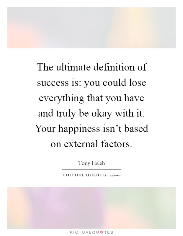 The ultimate definition of success is: you could lose everything that you have and truly be okay with it. Your happiness isn't based on external factors. Picture Quote #1