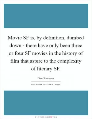 Movie SF is, by definition, dumbed down - there have only been three or four SF movies in the history of film that aspire to the complexity of literary SF Picture Quote #1