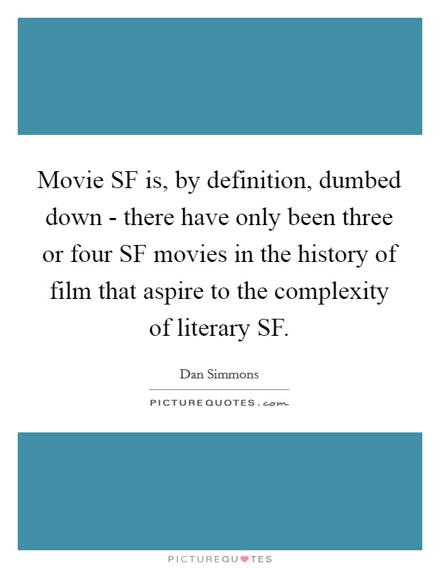 Movie SF is, by definition, dumbed down - there have only been three or four SF movies in the history of film that aspire to the complexity of literary SF. Picture Quote #1