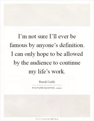 I’m not sure I’ll ever be famous by anyone’s definition. I can only hope to be allowed by the audience to continue my life’s work Picture Quote #1