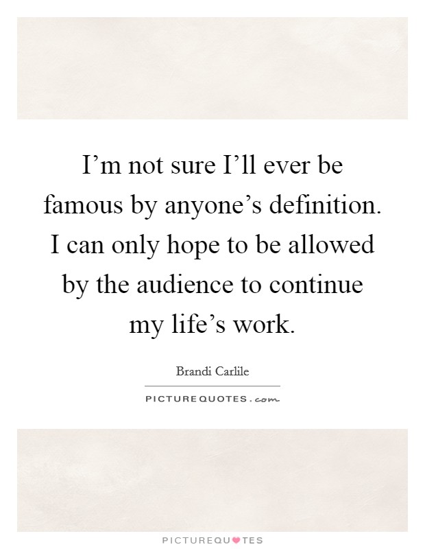 I'm not sure I'll ever be famous by anyone's definition. I can only hope to be allowed by the audience to continue my life's work. Picture Quote #1
