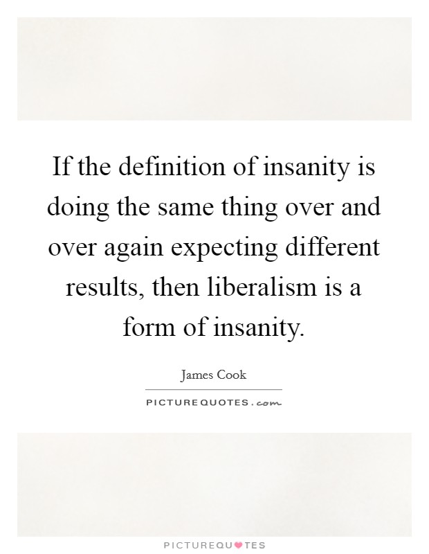 If the definition of insanity is doing the same thing over and over again expecting different results, then liberalism is a form of insanity. Picture Quote #1