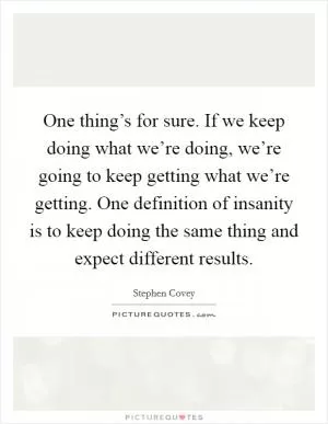 One thing’s for sure. If we keep doing what we’re doing, we’re going to keep getting what we’re getting. One definition of insanity is to keep doing the same thing and expect different results Picture Quote #1
