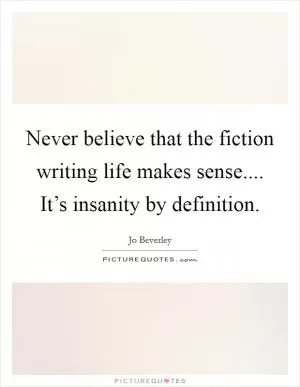 Never believe that the fiction writing life makes sense.... It’s insanity by definition Picture Quote #1