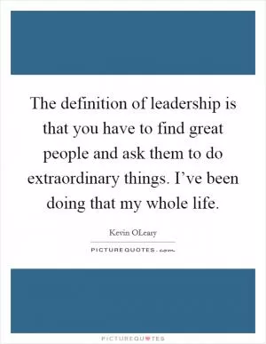 The definition of leadership is that you have to find great people and ask them to do extraordinary things. I’ve been doing that my whole life Picture Quote #1