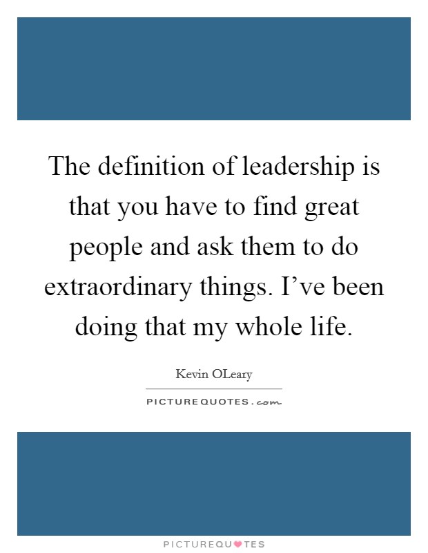 The definition of leadership is that you have to find great people and ask them to do extraordinary things. I've been doing that my whole life. Picture Quote #1