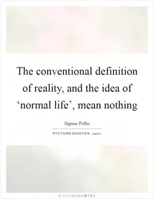 The conventional definition of reality, and the idea of ‘normal life’, mean nothing Picture Quote #1