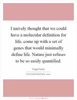 I naively thought that we could have a molecular definition for life, come up with a set of genes that would minimally define life. Nature just refuses to be so easily quantified Picture Quote #1