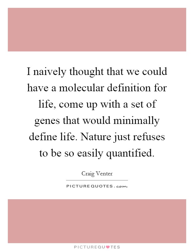I naively thought that we could have a molecular definition for life, come up with a set of genes that would minimally define life. Nature just refuses to be so easily quantified. Picture Quote #1