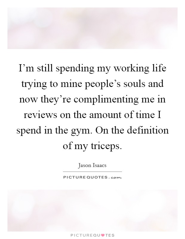 I'm still spending my working life trying to mine people's souls and now they're complimenting me in reviews on the amount of time I spend in the gym. On the definition of my triceps. Picture Quote #1
