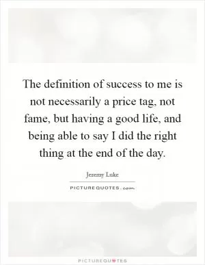 The definition of success to me is not necessarily a price tag, not fame, but having a good life, and being able to say I did the right thing at the end of the day Picture Quote #1