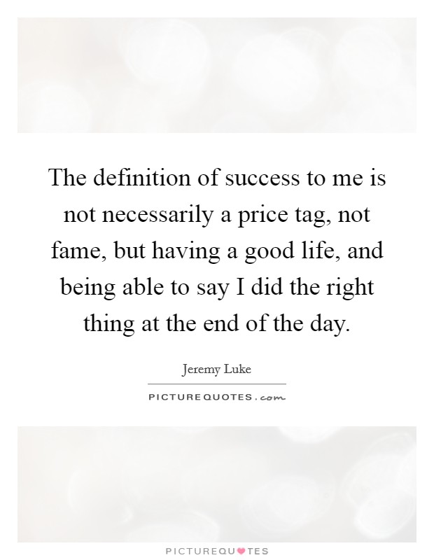 The definition of success to me is not necessarily a price tag, not fame, but having a good life, and being able to say I did the right thing at the end of the day. Picture Quote #1