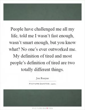 People have challenged me all my life, told me I wasn’t fast enough, wasn’t smart enough, but you know what? No one’s ever outworked me. My definition of tired and most people’s definition of tired are two totally different things Picture Quote #1