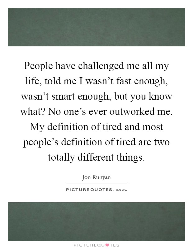 People have challenged me all my life, told me I wasn't fast enough, wasn't smart enough, but you know what? No one's ever outworked me. My definition of tired and most people's definition of tired are two totally different things. Picture Quote #1