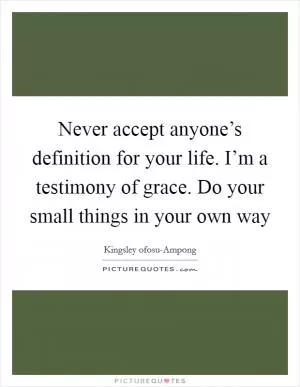Never accept anyone’s definition for your life. I’m a testimony of grace. Do your small things in your own way Picture Quote #1