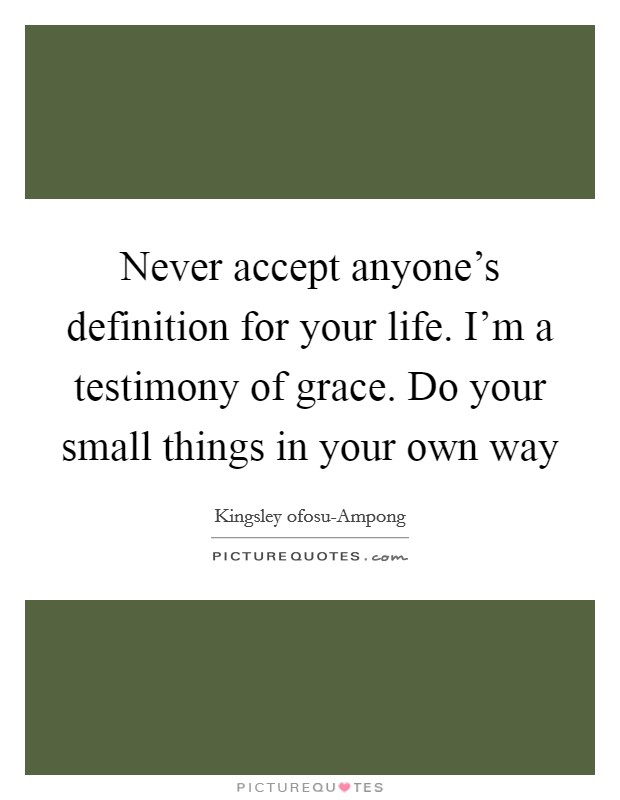 Never accept anyone's definition for your life. I'm a testimony of grace. Do your small things in your own way Picture Quote #1