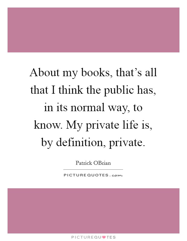 About my books, that's all that I think the public has, in its normal way, to know. My private life is, by definition, private. Picture Quote #1