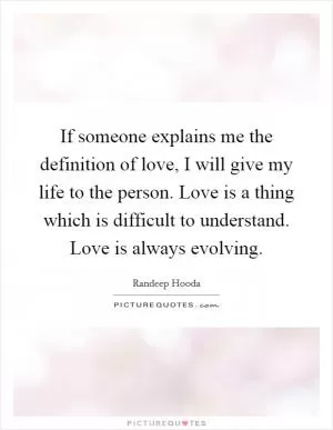 If someone explains me the definition of love, I will give my life to the person. Love is a thing which is difficult to understand. Love is always evolving Picture Quote #1