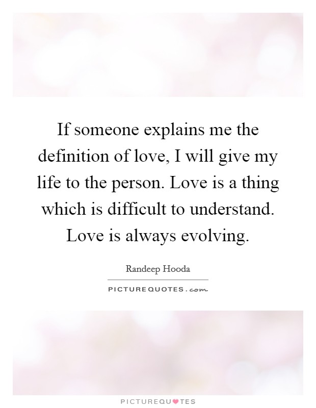 If someone explains me the definition of love, I will give my life to the person. Love is a thing which is difficult to understand. Love is always evolving. Picture Quote #1